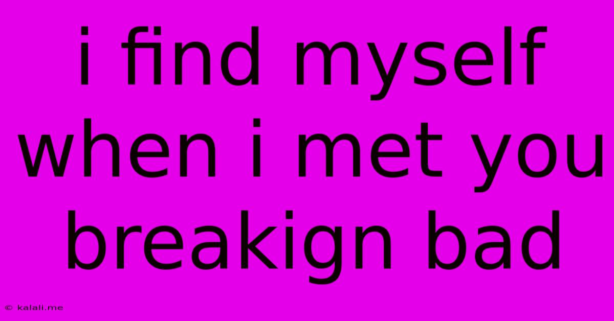 I Find Myself When I Met You Breakign Bad