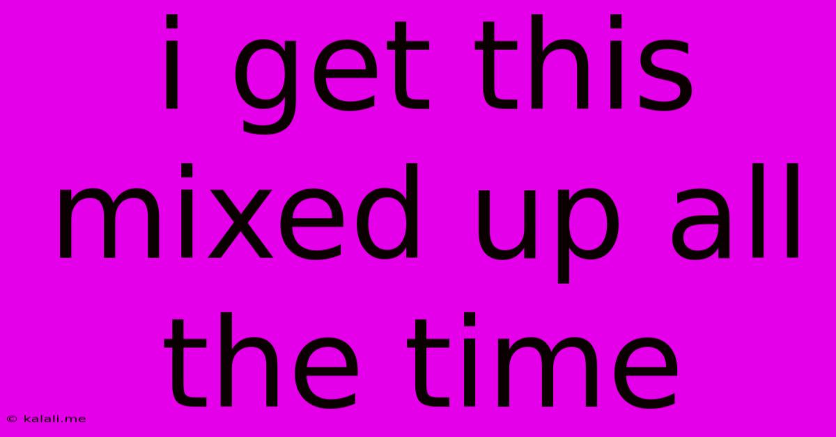 I Get This Mixed Up All The Time