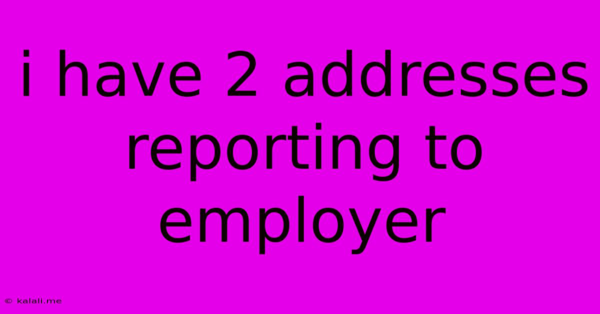 I Have 2 Addresses Reporting To Employer