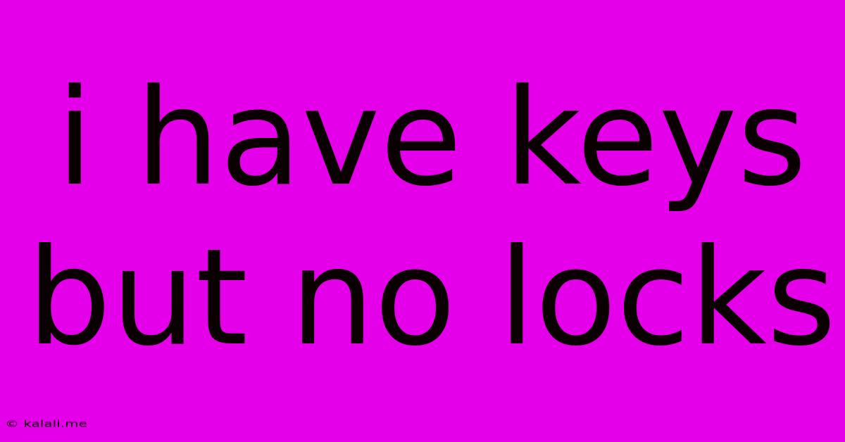 I Have Keys But No Locks