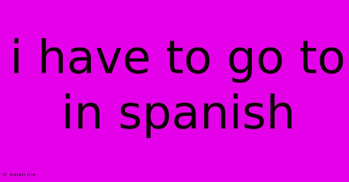 I Have To Go To In Spanish