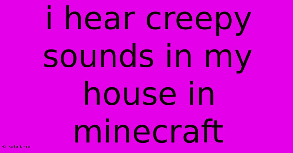 I Hear Creepy Sounds In My House In Minecraft