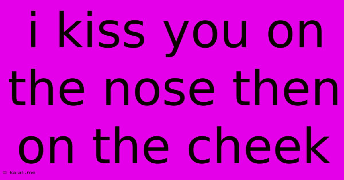 I Kiss You On The Nose Then On The Cheek