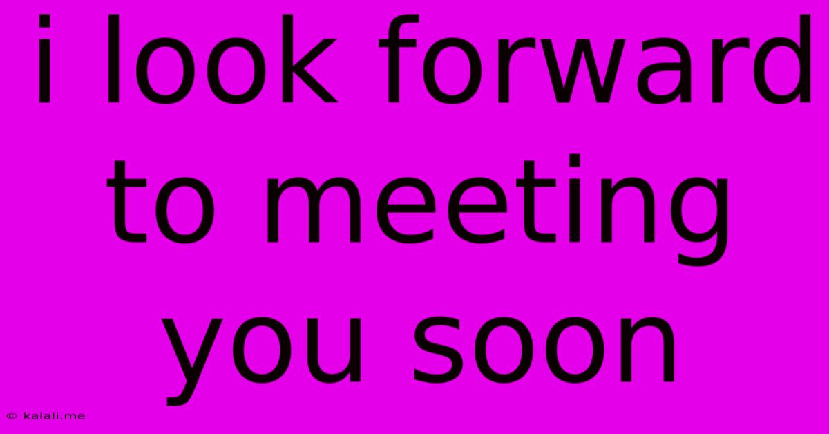 I Look Forward To Meeting You Soon