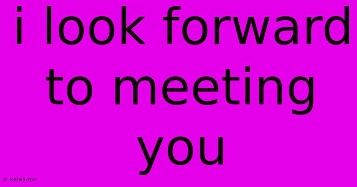 I Look Forward To Meeting You