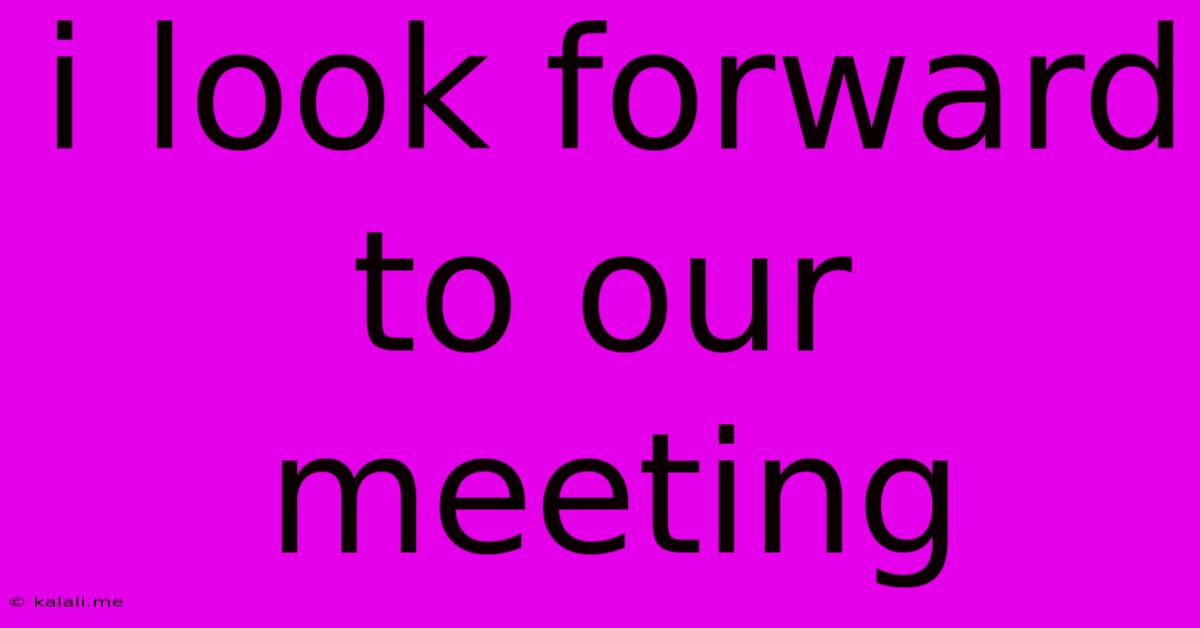 I Look Forward To Our Meeting
