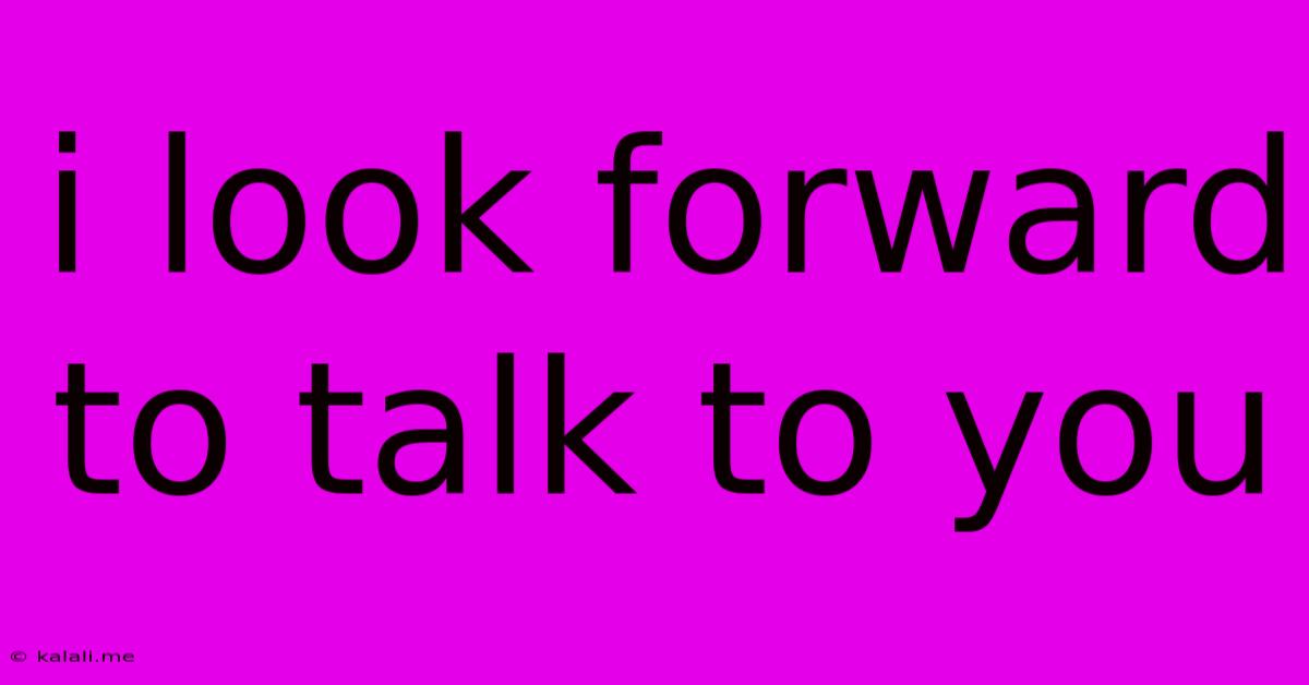 I Look Forward To Talk To You