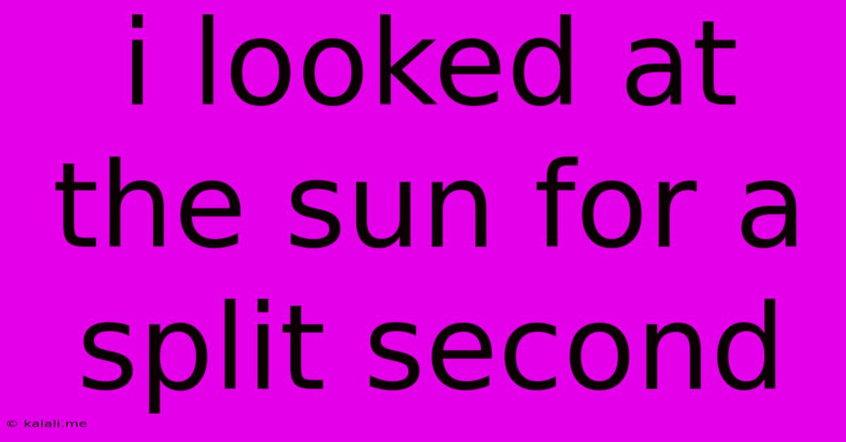 I Looked At The Sun For A Split Second