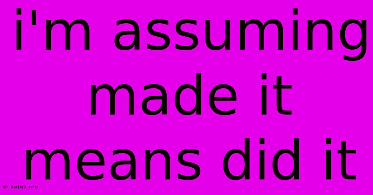 I'm Assuming Made It Means Did It