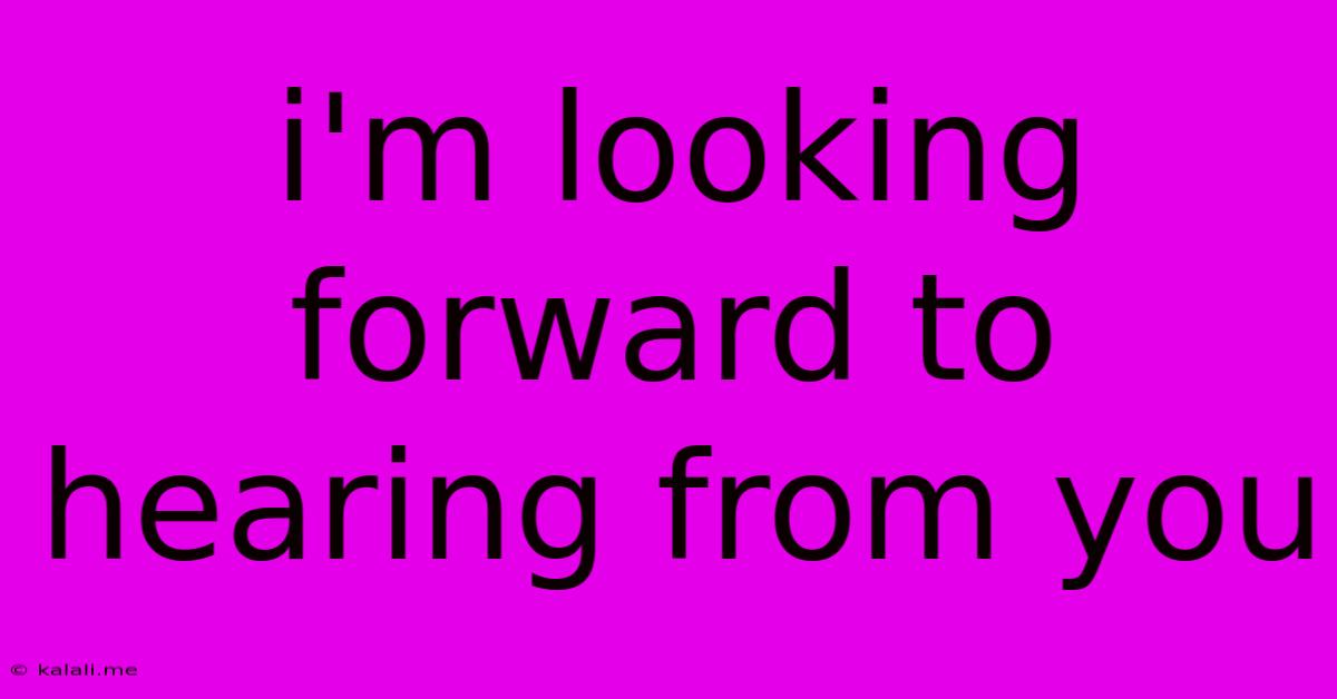 I'm Looking Forward To Hearing From You