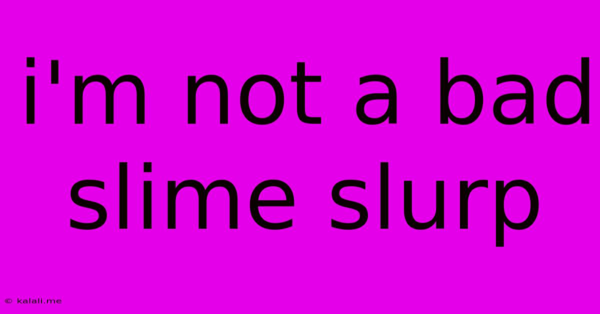 I'm Not A Bad Slime Slurp