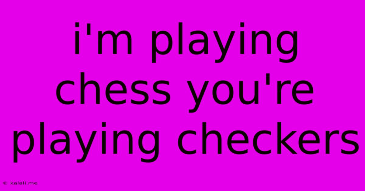 I'm Playing Chess You're Playing Checkers