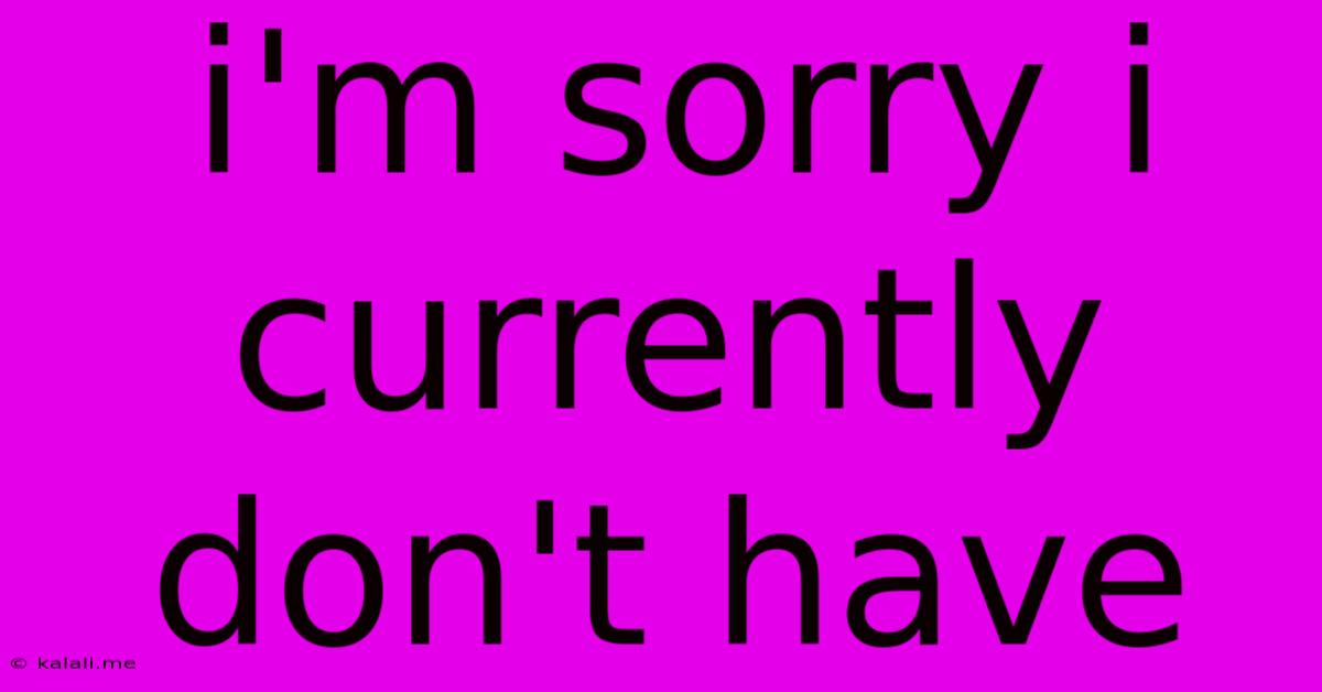 I'm Sorry I Currently Don't Have