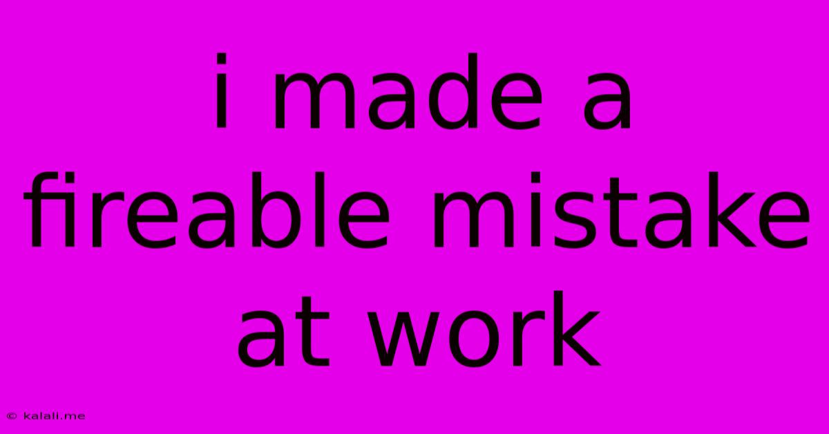 I Made A Fireable Mistake At Work