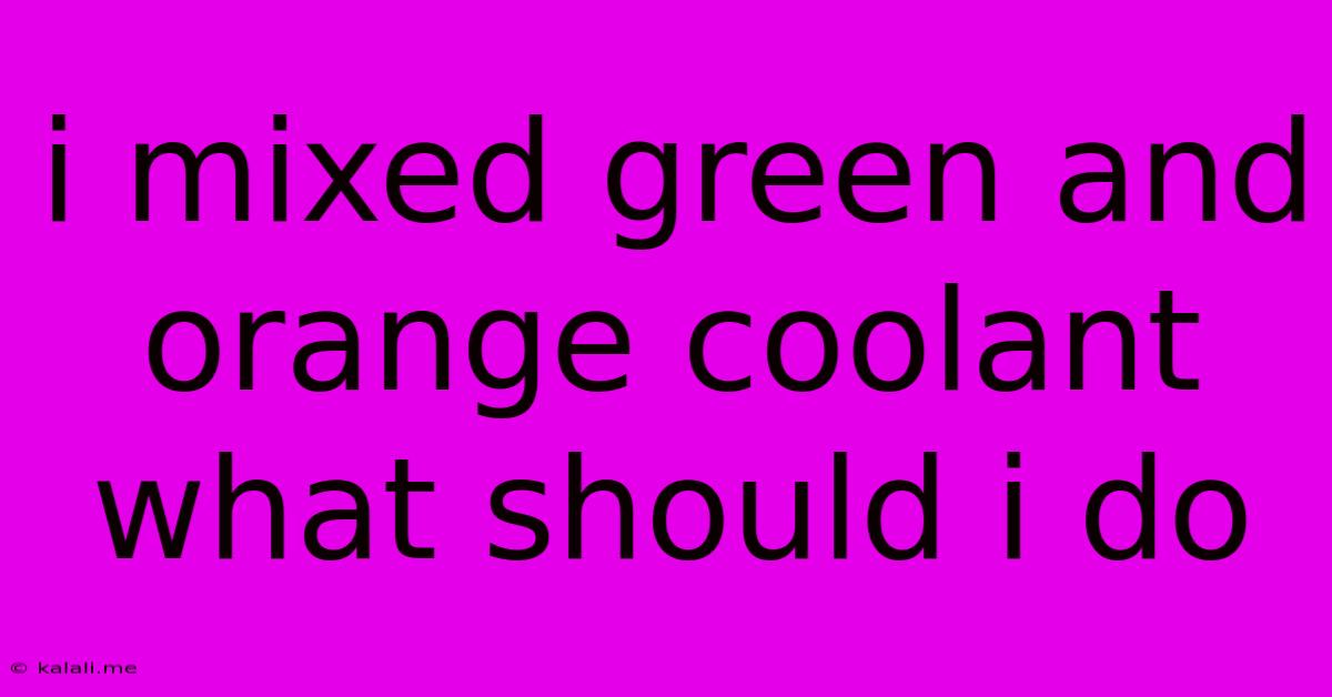 I Mixed Green And Orange Coolant What Should I Do