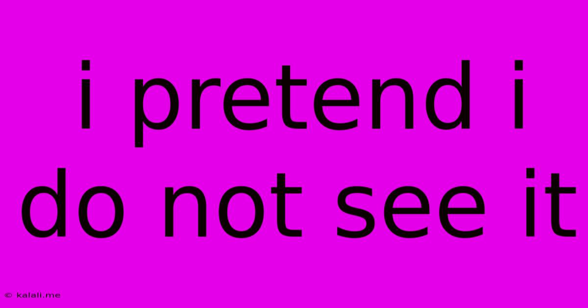 I Pretend I Do Not See It
