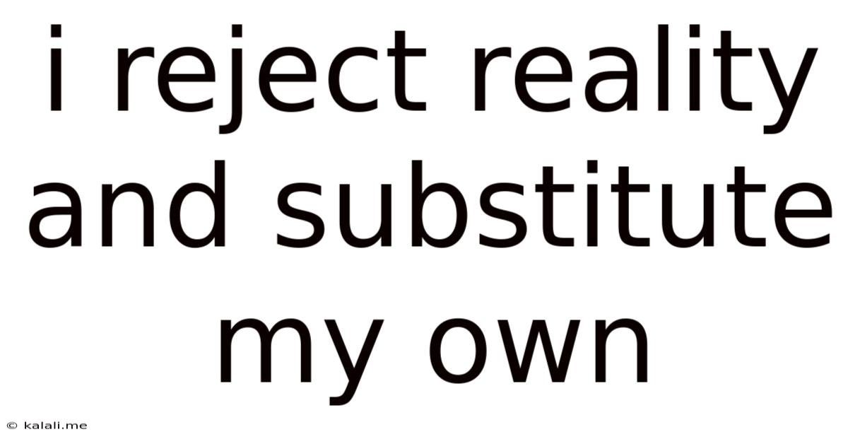 I Reject Reality And Substitute My Own