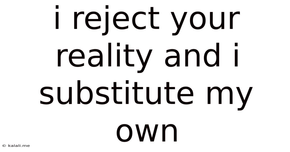 I Reject Your Reality And I Substitute My Own