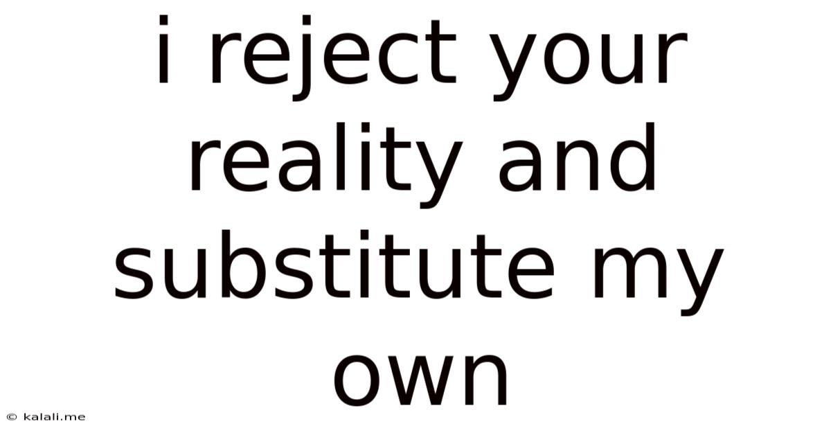 I Reject Your Reality And Substitute My Own