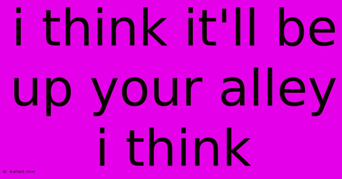 I Think It'll Be Up Your Alley I Think