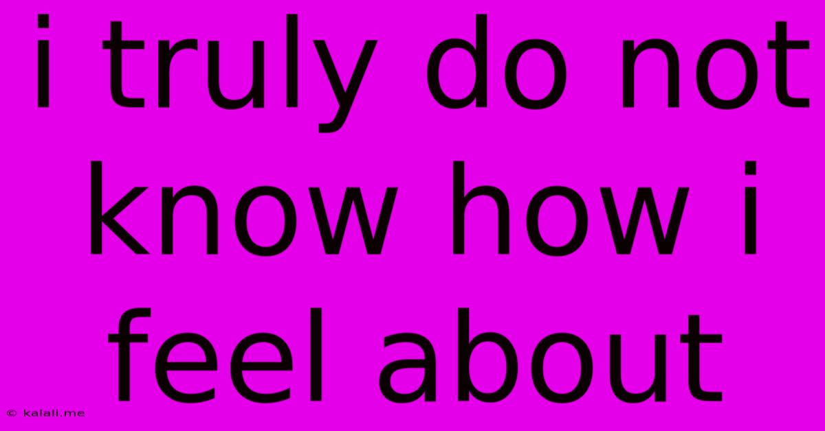 I Truly Do Not Know How I Feel About