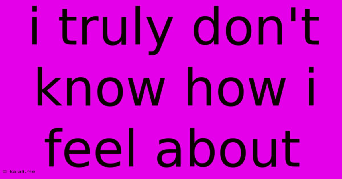 I Truly Don't Know How I Feel About