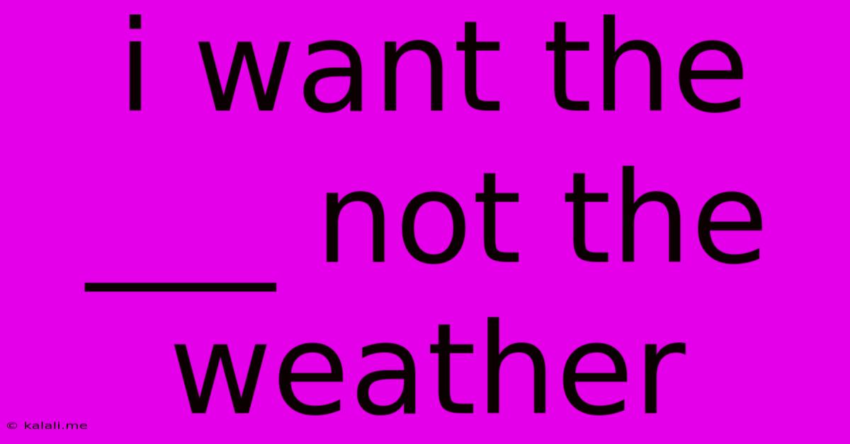 I Want The ___ Not The Weather