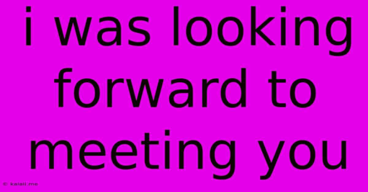 I Was Looking Forward To Meeting You