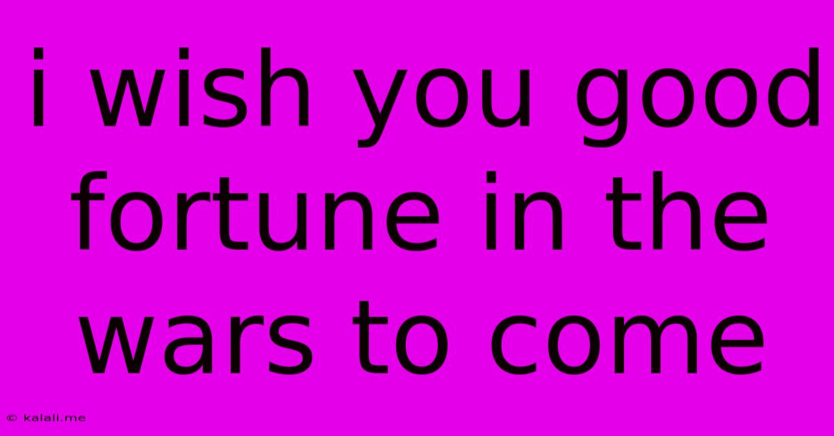 I Wish You Good Fortune In The Wars To Come