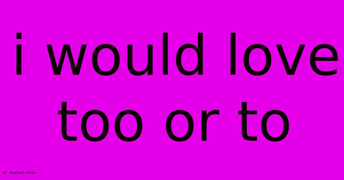 I Would Love Too Or To