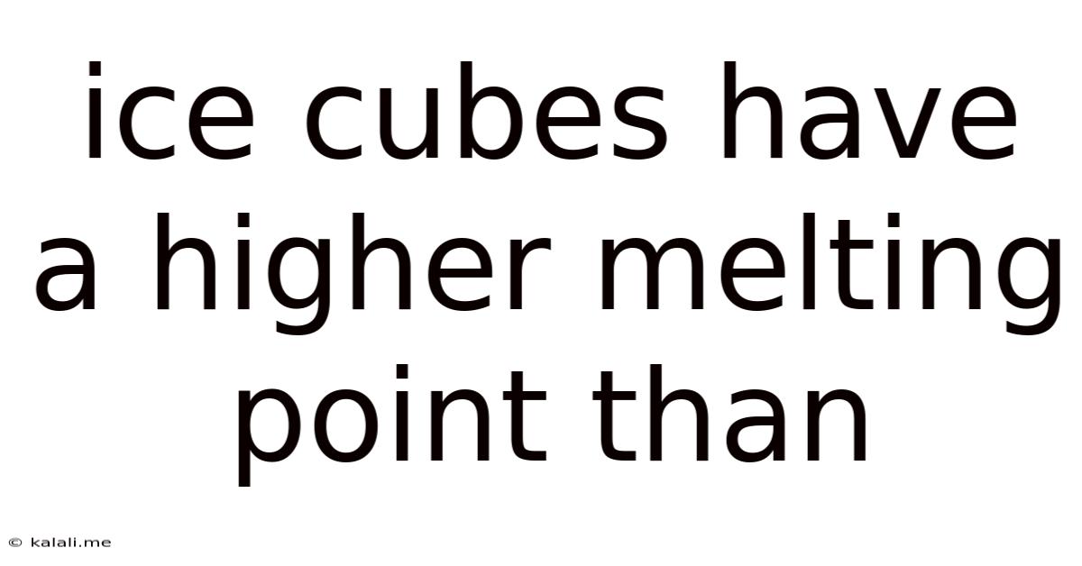 Ice Cubes Have A Higher Melting Point Than