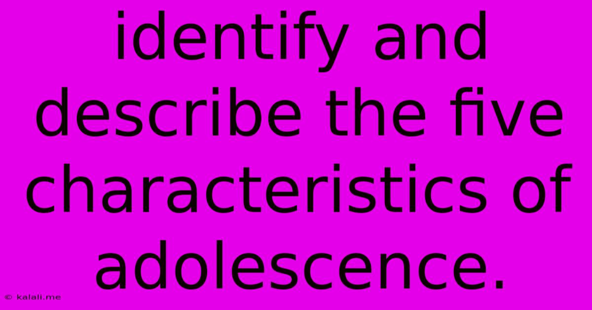Identify And Describe The Five Characteristics Of Adolescence.