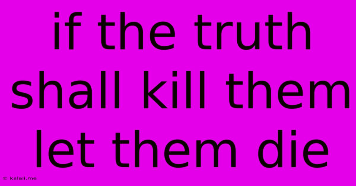 If The Truth Shall Kill Them Let Them Die