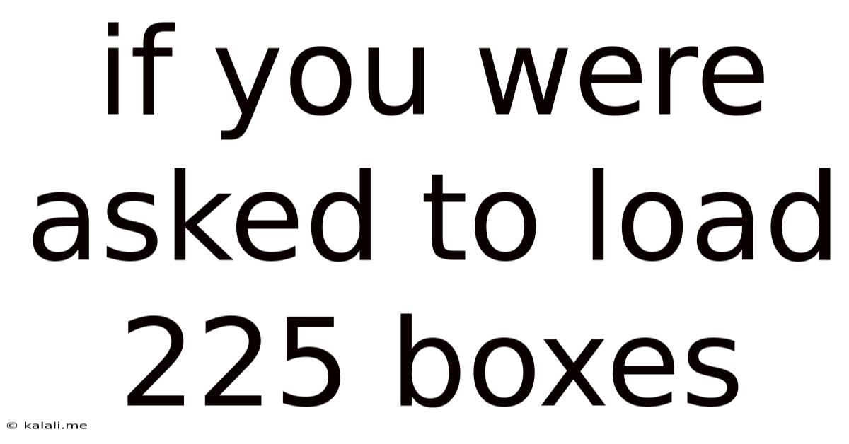 If You Were Asked To Load 225 Boxes