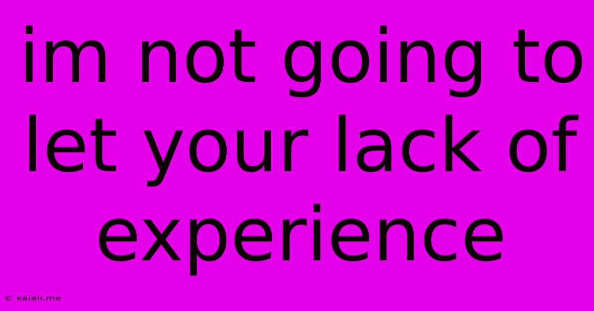 Im Not Going To Let Your Lack Of Experience