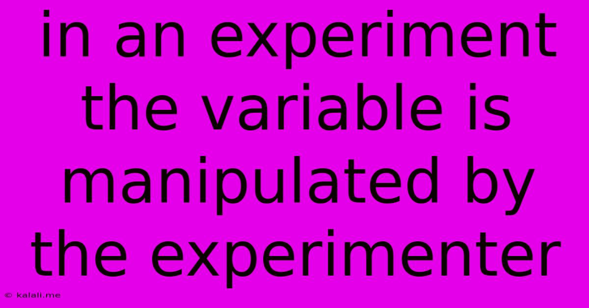 In An Experiment The Variable Is Manipulated By The Experimenter