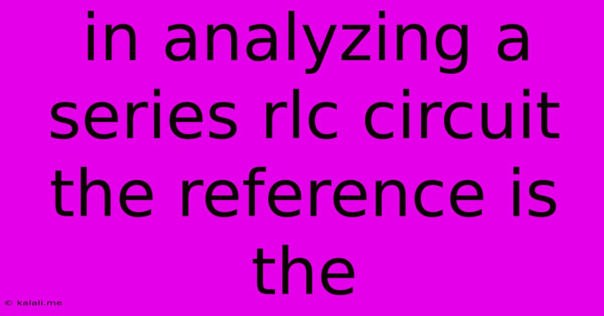 In Analyzing A Series Rlc Circuit The Reference Is The