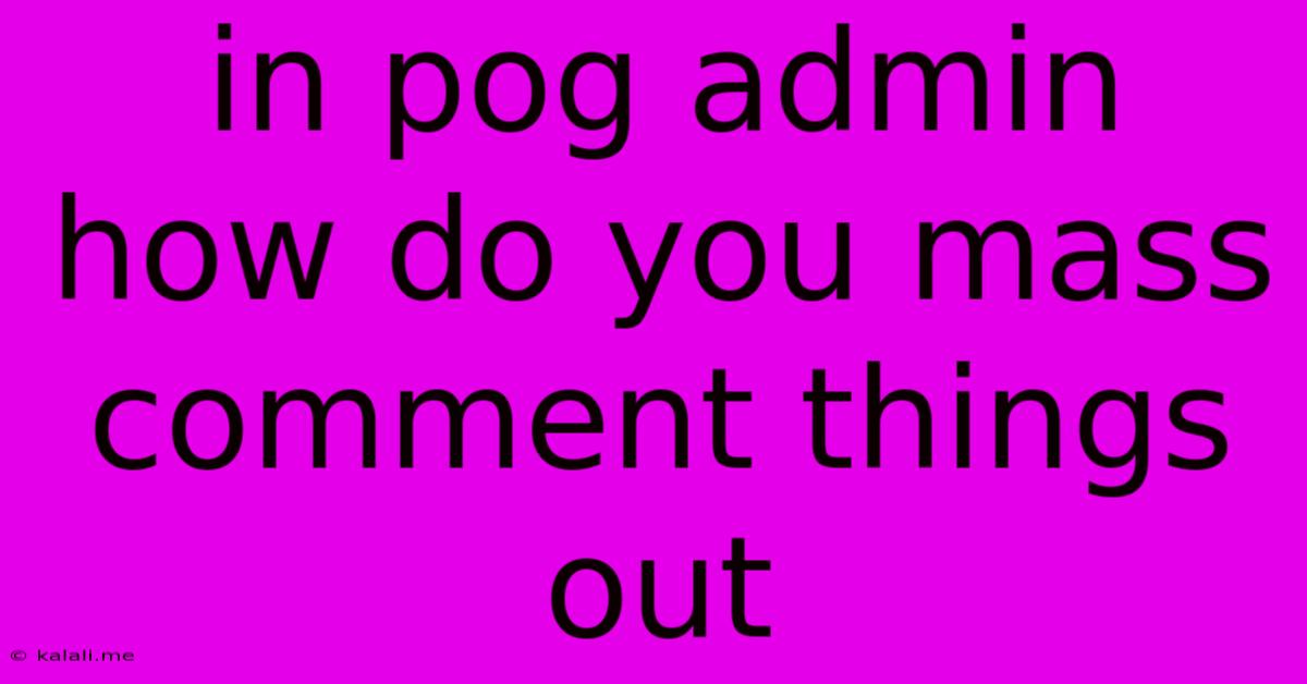 In Pog Admin How Do You Mass Comment Things Out