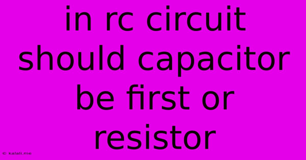 In Rc Circuit Should Capacitor Be First Or Resistor
