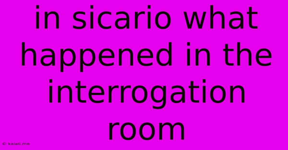 In Sicario What Happened In The Interrogation Room