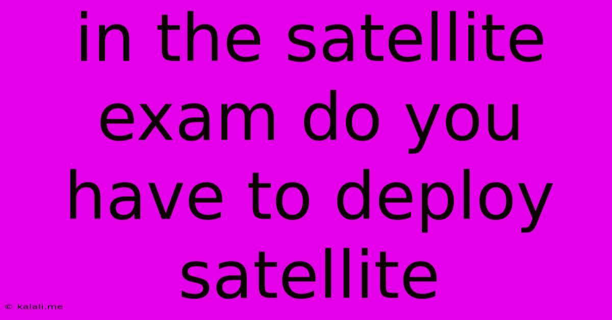 In The Satellite Exam Do You Have To Deploy Satellite