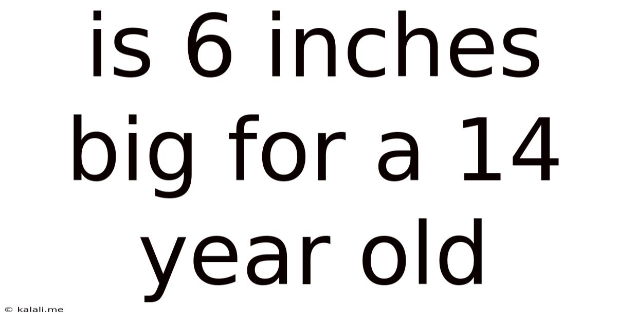 Is 6 Inches Big For A 14 Year Old