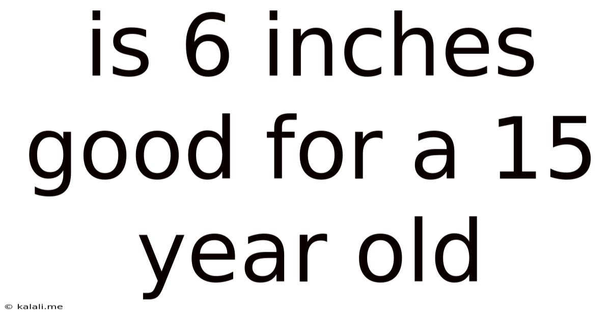 Is 6 Inches Good For A 15 Year Old