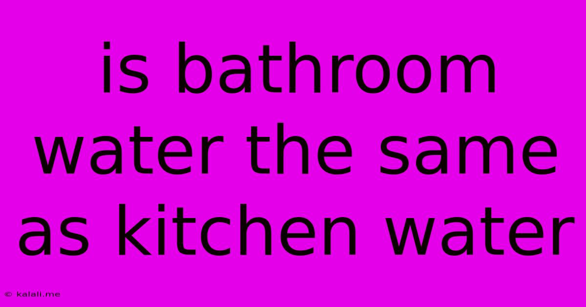 Is Bathroom Water The Same As Kitchen Water