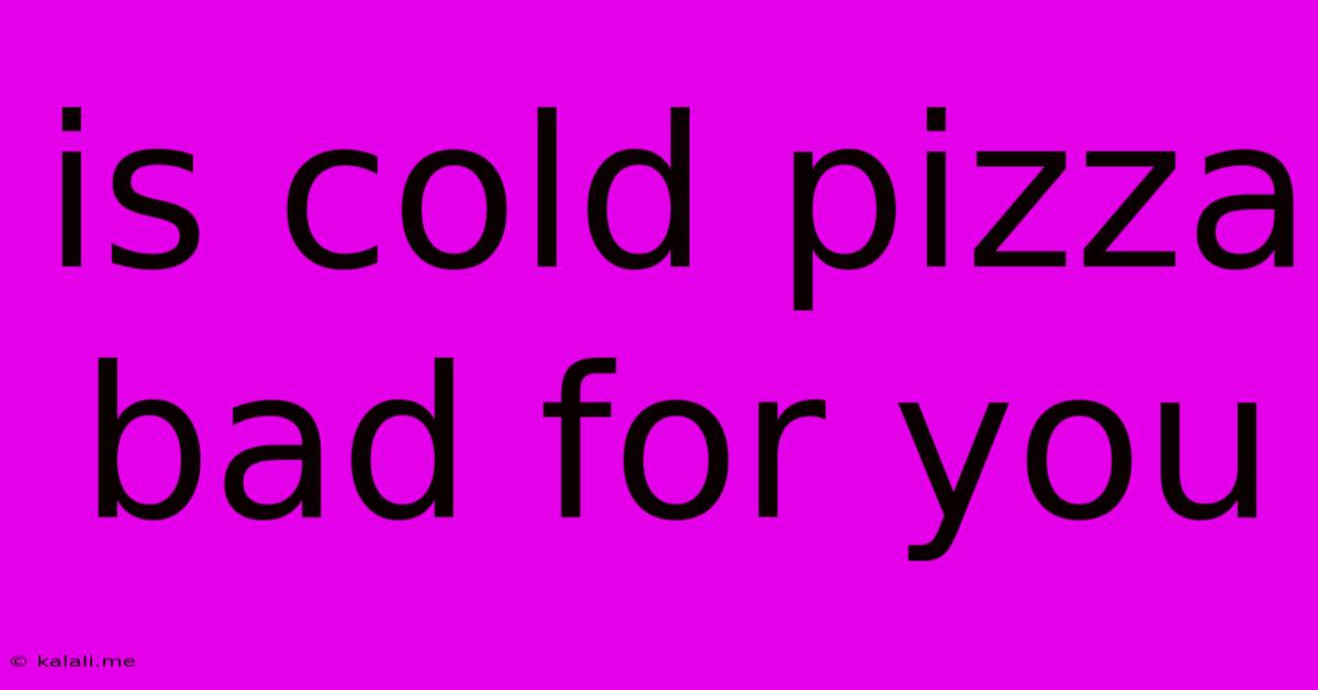 Is Cold Pizza Bad For You