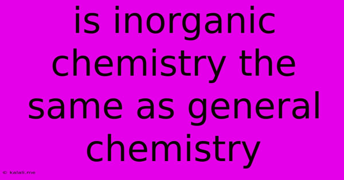Is Inorganic Chemistry The Same As General Chemistry