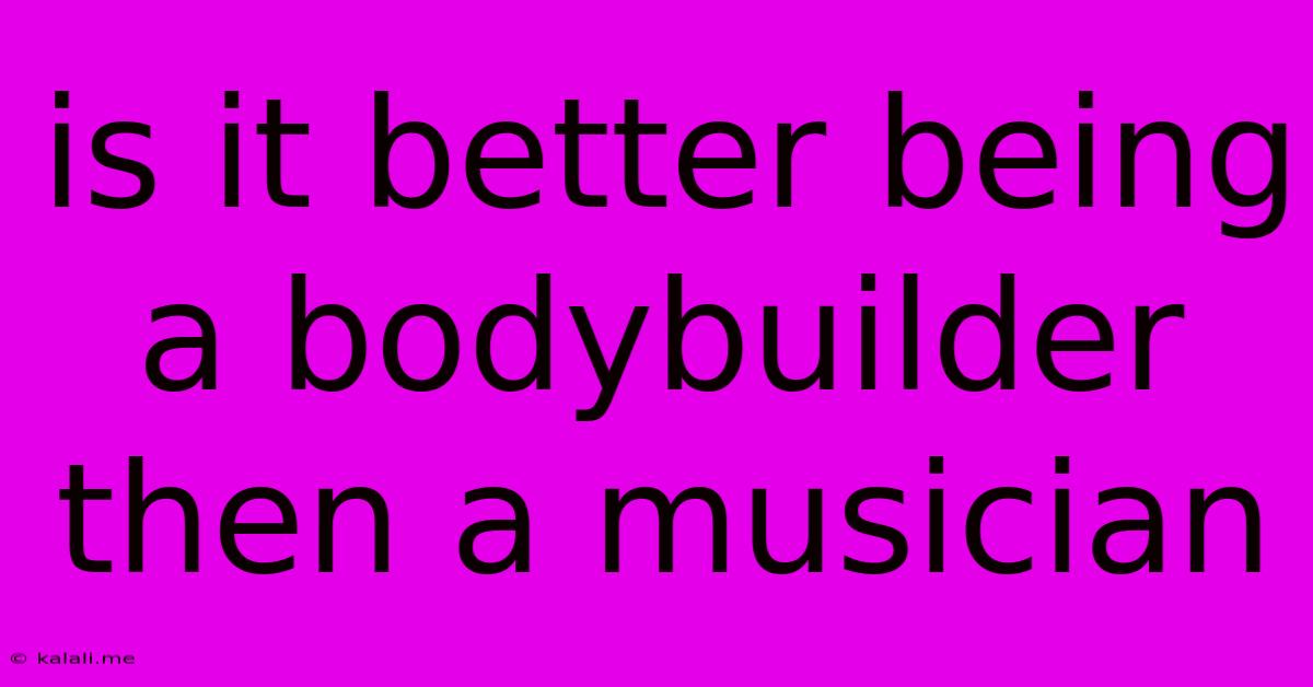 Is It Better Being A Bodybuilder Then A Musician