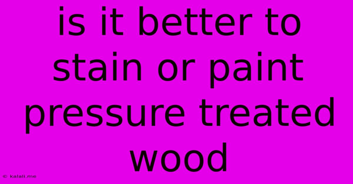 Is It Better To Stain Or Paint Pressure Treated Wood