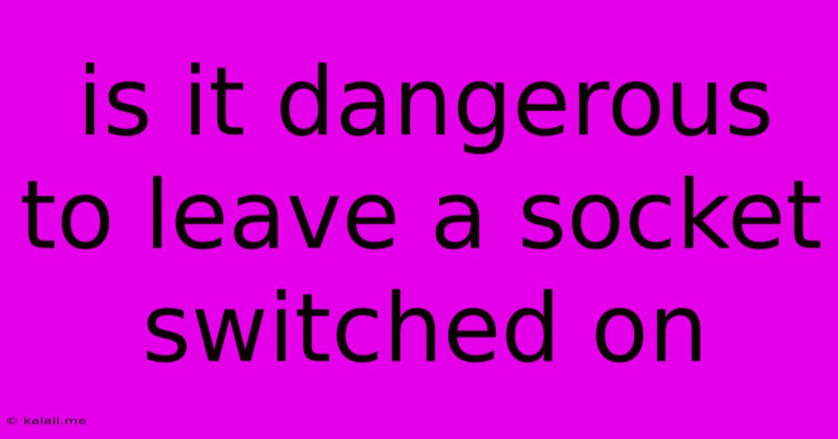 Is It Dangerous To Leave A Socket Switched On