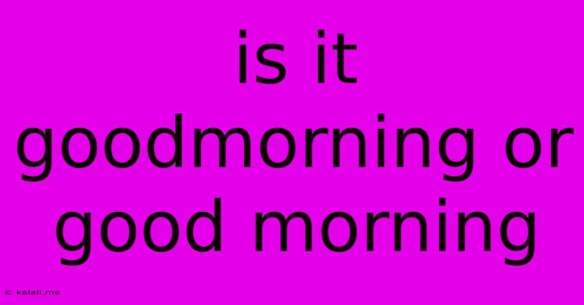 Is It Goodmorning Or Good Morning
